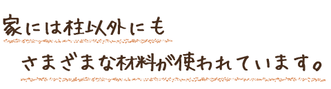 家には柱以外にもさまざまな材料が使われています。